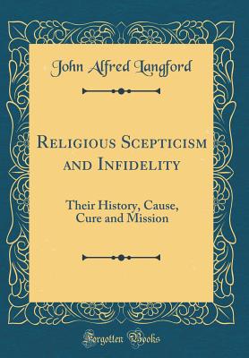 Religious Scepticism and Infidelity: Their History, Cause, Cure and Mission (Classic Reprint) - Langford, John Alfred