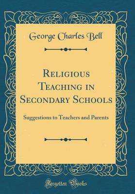 Religious Teaching in Secondary Schools: Suggestions to Teachers and Parents (Classic Reprint) - Bell, George Charles