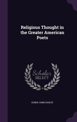 Religious Thought in the Greater American Poets - Bailey, Elmer James