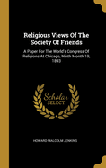 Religious Views Of The Society Of Friends: A Paper For The World's Congress Of Religions At Chicago, Ninth Month 19, 1893