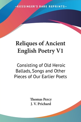 Reliques of Ancient English Poetry V1: Consisting of Old Heroic Ballads, Songs and Other Pieces of Our Earlier Poets - Percy, Thomas, Bp., and Prichard, J V (Editor)