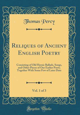 Reliques of Ancient English Poetry, Vol. 1 of 3: Consisting of Old Heroic Ballads, Songs, and Other Pieces of Our Earlier Poets; Together with Some Few of Later Date (Classic Reprint) - Percy, Thomas