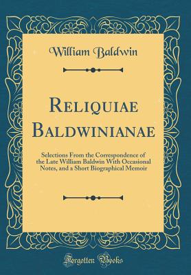 Reliquiae Baldwinianae: Selections from the Correspondence of the Late William Baldwin with Occasional Notes, and a Short Biographical Memoir (Classic Reprint) - Baldwin, William