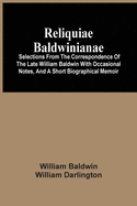 Reliquiae Baldwinianae: Selections From The Correspondence Of The Late William Baldwin With Occasional Notes, And A Short Biographical Memoir