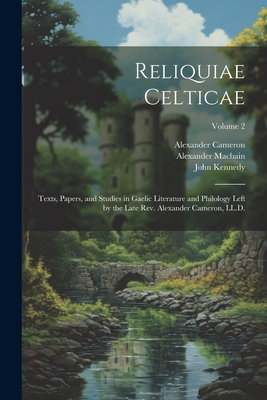 Reliquiae Celticae: Texts, Papers, and Studies in Gaelic Literature and Philology Left by the Late Rev. Alexander Cameron, LL.D.; Volume 2 - Cameron, Alexander 1827-1888, and Macbain, Alexander 1855-1907, and Kennedy, John 1819-1884