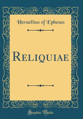 Reliquiae (Classic Reprint) - Ephesus, Heraclitus Of