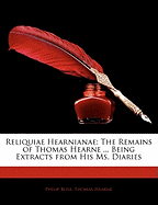 Reliquiae Hearnianae: The Remains of Thomas Hearne ... Being Extracts from His Ms. Diaries