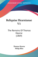 Reliquiae Hearnianae V1: The Remains Of Thomas Hearne (1869)