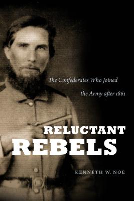 Reluctant Rebels: The Confederates Who Joined the Army after 1861 - Noe, Kenneth W, Professor, PH.D.