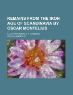 Remains from the Iron Age of Scandinavia by Oscar Montelius: Illustrations by C. F. Lindberg