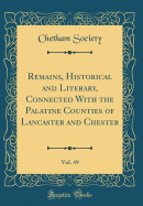 Remains, Historical and Literary, Connected with the Palatine Counties of Lancaster and Chester, Vol. 49 (Classic Reprint)