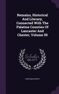 Remains, Historical And Literary, Connected With The Palatine Counties Of Lancaster And Chester, Volume 59