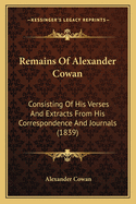 Remains Of Alexander Cowan: Consisting Of His Verses And Extracts From His Correspondence And Journals (1839)