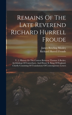 Remains Of The Late Reverend Richard Hurrell Froude: V. 2. History Or The Contest Between Thomas  Becket, Archbishop Of Canterbury, And Henry Ii, King Of England, Chiefly Consisting Of Translations Of Contemporary Letters - Froude, Richard Hurrell, and James Bowling Mozley (Creator)