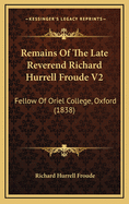 Remains of the Late Reverend Richard Hurrell Froude V2: Fellow of Oriel College, Oxford (1838)