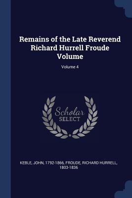 Remains of the Late Reverend Richard Hurrell Froude Volume; Volume 4 - Keble, John, and Froude, Richard Hurrell 1803-1836 (Creator)