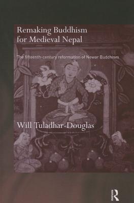 Remaking Buddhism for Medieval Nepal: The Fifteenth-Century Reformation of Newar Buddhism - Tuladhar-Douglas, Will