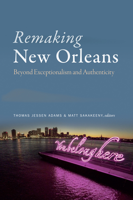 Remaking New Orleans: Beyond Exceptionalism and Authenticity - Adams, Thomas Jessen (Editor), and Sakakeeny, Matt (Editor)