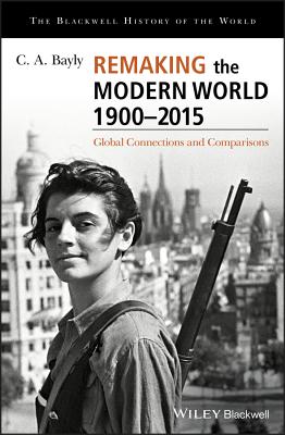 Remaking the Modern World 1900 - 2015: Global Connections and Comparisons - Bayly, C A