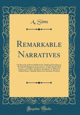 Remarkable Narratives: Or Records of Powerful Revivals, Striking Providences, Wonderful Religious Experiences, Tragic Death-Bed Scenes, and Other Authentic Incidents, to Which Is Added Some Valuable Hints for Christian Workers (Classic Reprint) - Sims, A