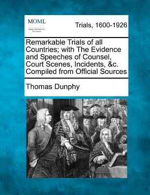 Remarkable Trials of All Countries; With the Evidence and Speeches of Counsel, Court Scenes, Incidents, &C. Compiled from Official Sources - Dunphy, Thomas