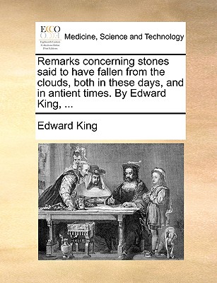 Remarks Concerning Stones Said to Have Fallen from the Clouds, Both in These Days, and in Antient Times. by Edward King, ... - King, Edward