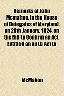 Remarks of John McMahon, in the House of Delegates of Maryland, on 28th January, 1824: On the Bill to Confirm an ACT, Entitled an ACT to Extend to All the Citizens of Maryland the Same Civil Rights and Religious Privileges That Are Enjoyed Under the Const