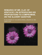 Remarks of Mr. Clay, of Kentucky, on Introducing His Propositions to Compromise, on the Slavery Question: In the Senate of the United States, January 29, 1850