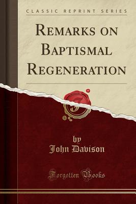 Remarks on Baptismal Regeneration (Classic Reprint) - Davison, John