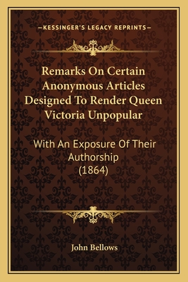 Remarks On Certain Anonymous Articles Designed To Render Queen Victoria Unpopular: With An Exposure Of Their Authorship (1864) - Bellows, John