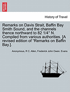 Remarks on Davis Strait, Baffin Bay Smith Sound, and the Channels Thence Northward to 82 1/4 N. Compiled from Various Authorities. [A Revised Edition of "Remarks on Baffin Bay.].
