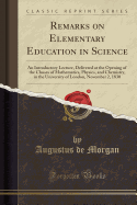 Remarks on Elementary Education in Science: An Introductory Lecture, Delivered at the Opening of the Classes of Mathematics, Physics, and Chemistry, in the University of London, November 2, 1830 (Classic Reprint)