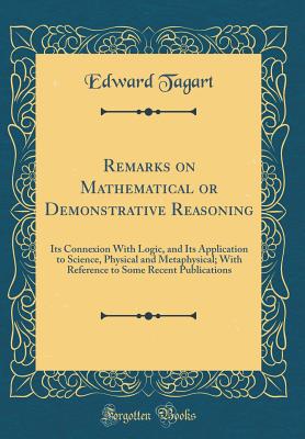 Remarks on Mathematical or Demonstrative Reasoning: Its Connexion with Logic, and Its Application to Science, Physical and Metaphysical; With Reference to Some Recent Publications (Classic Reprint) - Tagart, Edward