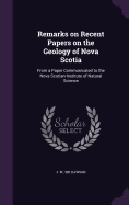 Remarks on Recent Papers on the Geology of Nova Scotia: From a Paper Communicated to the Nova Scotian Institute of Natural Science