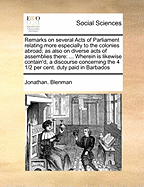 Remarks on Several Acts of Parliament Relating More Especially to the Colonies Abroad; As Also on Diverse Acts of Assemblies There: ... Wherein Is Likewise Contain'd, a Discourse Concerning the 4 1/2 Per Cent. Duty Paid in Barbados