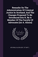 Remarks on the Administration of Criminal Justice in Scotland, and the Changes Proposed to Be Introduced Into It, by a Member of the Faculty of Advocates [Sir A. Alison]