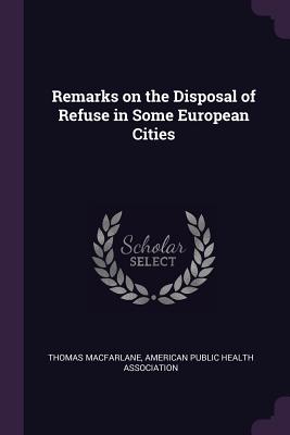 Remarks on the Disposal of Refuse in Some European Cities - MacFarlane, Thomas, and American Public Health Association (Creator)