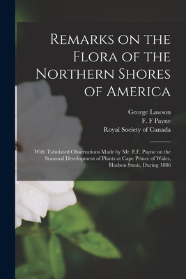 Remarks on the Flora of the Northern Shores of America [microform]: With Tabulated Observations Made by Mr. F.F. Payne on the Seasonal Development of Plants at Cape Prince of Wales, Hudson Strait, During 1886 - Lawson, George 1827-1895, and Payne, F F (Creator), and Royal Society of Canada (Creator)