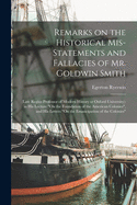 Remarks on the Historical Mis-statements and Fallacies of Mr. Goldwin Smith [microform]: (late Regius Professor of Modern History at Oxford University): in His Lecture "On the Foundation of the American Colonies", and His Letters "On the Emancipation...