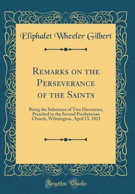 Remarks on the Perseverance of the Saints: Being the Substance of Two Discourses, Preached in the Second Presbyterian Church, Wilmington, April 13, 1823 (Classic Reprint) - Gilbert, Eliphalet Wheeler