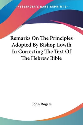 Remarks On The Principles Adopted By Bishop Lowth In Correcting The Text Of The Hebrew Bible - Rogers, John