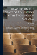 Remarks on the State of Education in the Province of Canada [microform]: Being a Reprint of Two Articles Which Appeared in the British American Journal of Medical and Physical Science for January & March, 1848