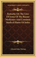 Remarks on the Uses of Some of the Bazaar Medicines and Common Medical Plants of India