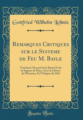 Remarques Critiques Sur Le Systeme de Feu M. Bayle: Touchant L'Accord de la Bont? Et de la Sagesse de Dieu, Avec La Liberte de L'Homme, Et L'Origine Du Mal (Classic Reprint) - Leibniz, Gottfried Wilhelm