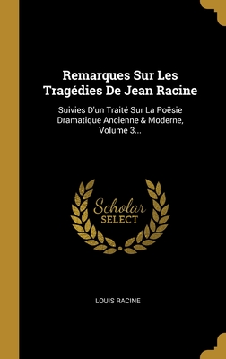 Remarques Sur Les Trag?dies de Jean Racine: Suivies d'Un Trait? Sur La Po?sie Dramatique Ancienne & Moderne, Volume 3... - Racine, Louis