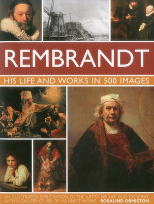 Rembrandt: His Lisfe & Works in 500 Images: A Study of the Artist, His Life and Context, with 500 Images, and a Gallery Showing 300 of His Most Iconic Paintings - Ormiston, Rosalind