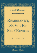 Rembrandt, Sa Vie Et Ses Oeuvres (Classic Reprint)