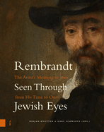 Rembrandt Seen Through Jewish Eyes: The Artist's Meaning to Jews from His Time to Ours