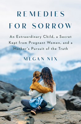 Remedies for Sorrow: An Extraordinary Child, a Secret Kept from Pregnant Women, and a Mother's Pursuit of the Truth - Nix, Megan