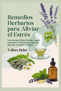 Remedios Herbarios para Aliviar el Estr?s: Una Gu?a para Utilizar Hierbas, Aceites Esenciales y Tinturas para Lograr un Bienestar Tranquilo y Hol?stico